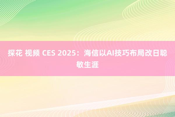 探花 视频 CES 2025：海信以AI技巧布局改日聪敏生涯