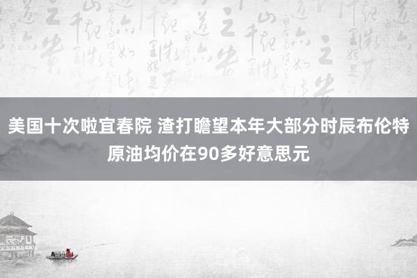 美国十次啦宜春院 渣打瞻望本年大部分时辰布伦特原油均价在90多好意思元