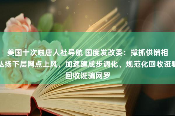 美国十次啦唐人社导航 国度发改委：撑抓供销相助社弘扬下层网点上风，加速建成步调化、规范化回收诳骗网罗