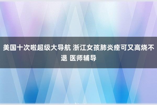 美国十次啦超级大导航 浙江女孩肺炎痊可又高烧不退 医师辅导