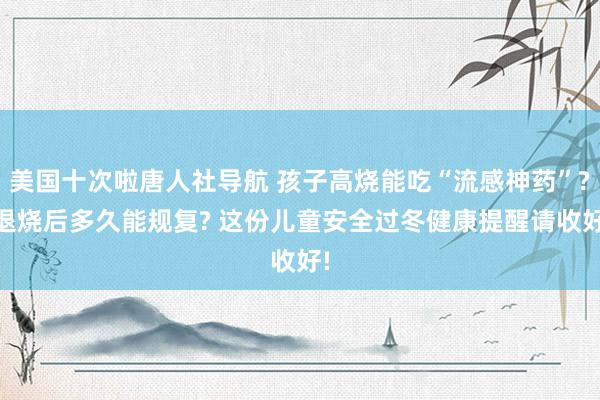 美国十次啦唐人社导航 孩子高烧能吃“流感神药”? 退烧后多久能规复? 这份儿童安全过冬健康提醒请收好!