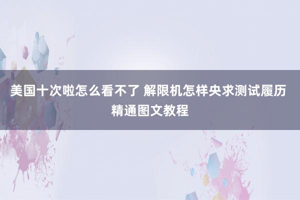 美国十次啦怎么看不了 解限机怎样央求测试履历 精通图文教程