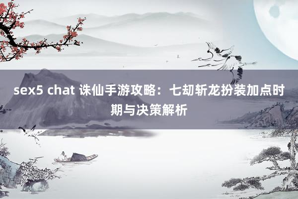 sex5 chat 诛仙手游攻略：七刧斩龙扮装加点时期与决策解析