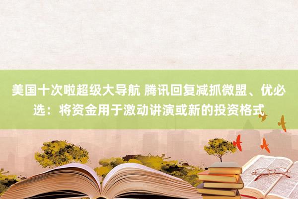 美国十次啦超级大导航 腾讯回复减抓微盟、优必选：将资金用于激动讲演或新的投资格式