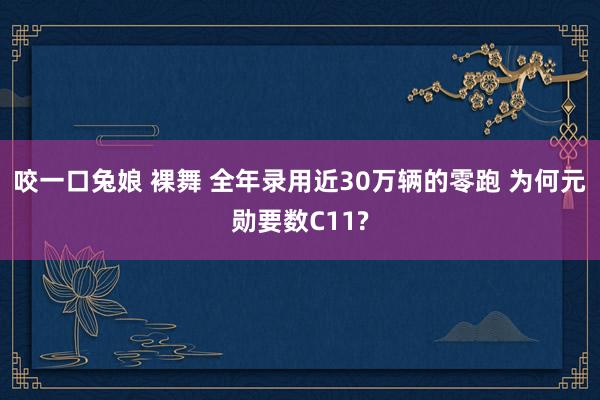 咬一口兔娘 裸舞 全年录用近30万辆的零跑 为何元勋要数C11?