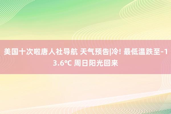 美国十次啦唐人社导航 天气预告|冷! 最低温跌至-13.6℃ 周日阳光回来