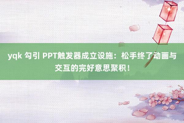 yqk 勾引 PPT触发器成立设施：松手终了动画与交互的完好意思聚积！