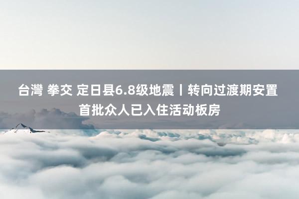 台灣 拳交 定日县6.8级地震丨转向过渡期安置 首批众人已入住活动板房