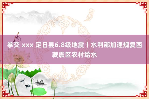 拳交 xxx 定日县6.8级地震丨水利部加速规复西藏震区农村给水