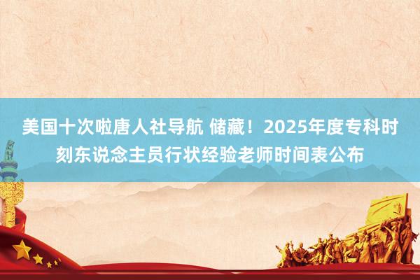 美国十次啦唐人社导航 储藏！2025年度专科时刻东说念主员行状经验老师时间表公布