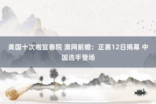 美国十次啦宜春院 澳网前瞻：正赛12日揭幕 中国选手登场