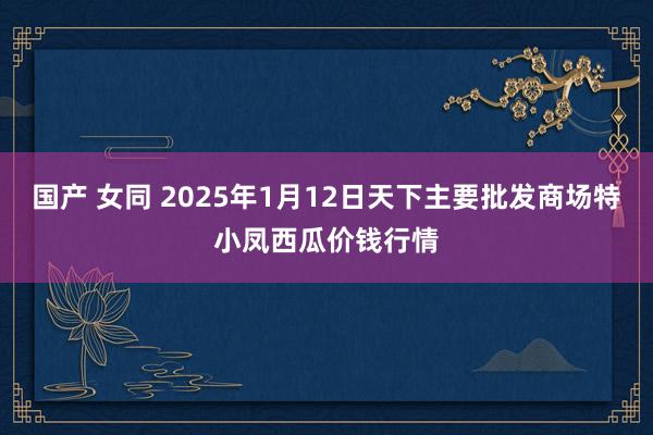 国产 女同 2025年1月12日天下主要批发商场特小凤西瓜价钱行情