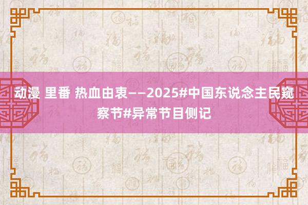 动漫 里番 热血由衷——2025#中国东说念主民窥察节#异常节目侧记