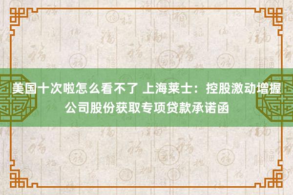 美国十次啦怎么看不了 上海莱士：控股激动增握公司股份获取专项贷款承诺函