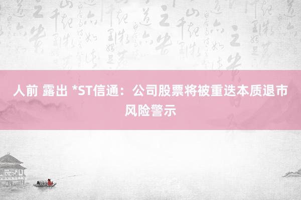 人前 露出 *ST信通：公司股票将被重迭本质退市风险警示