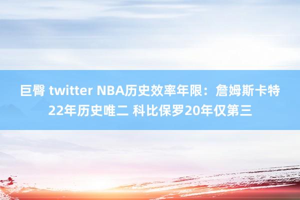 巨臀 twitter NBA历史效率年限：詹姆斯卡特22年历史唯二 科比保罗20年仅第三