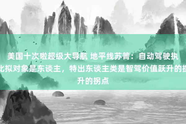 美国十次啦超级大导航 地平线苏箐：自动驾驶执行比拟对象是东谈主，特出东谈主类是智驾价值跃升的拐点