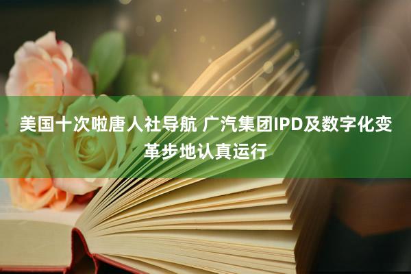 美国十次啦唐人社导航 广汽集团IPD及数字化变革步地认真运行