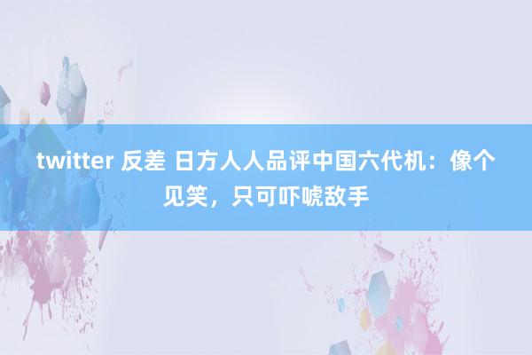 twitter 反差 日方人人品评中国六代机：像个见笑，只可吓唬敌手