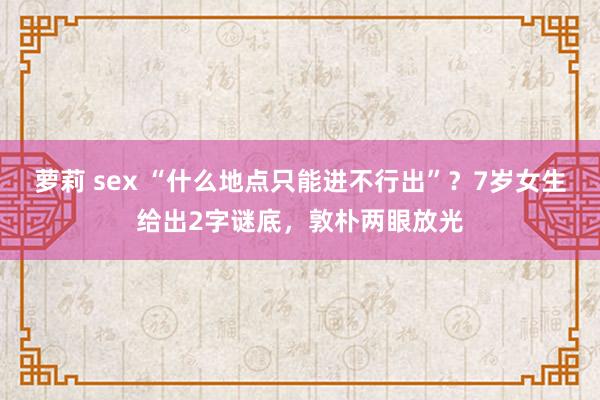 萝莉 sex “什么地点只能进不行出”？7岁女生给出2字谜底，敦朴两眼放光