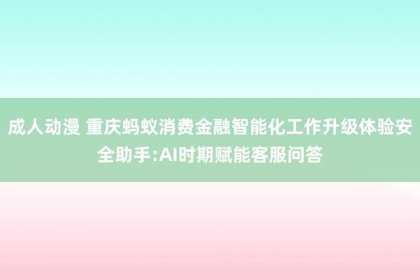 成人动漫 重庆蚂蚁消费金融智能化工作升级体验安全助手:AI时期赋能客服问答