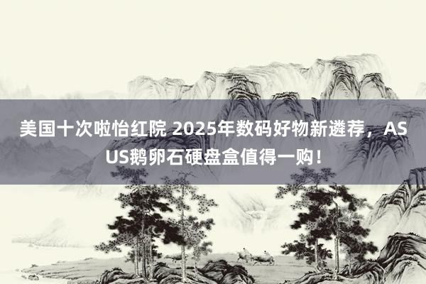 美国十次啦怡红院 2025年数码好物新遴荐，ASUS鹅卵石硬盘盒值得一购！