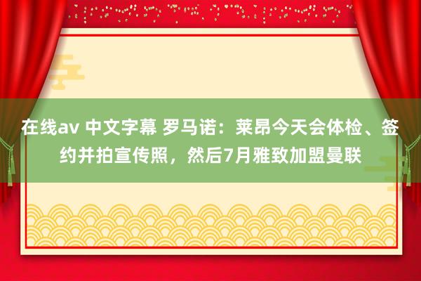 在线av 中文字幕 罗马诺：莱昂今天会体检、签约并拍宣传照，然后7月雅致加盟曼联