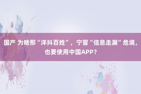 国产 为啥那“洋抖百姓”，宁冒“信息走漏”危境，也要使用中国APP？