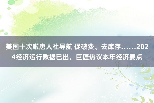 美国十次啦唐人社导航 促破费、去库存……2024经济运行数据已出，巨匠热议本年经济要点