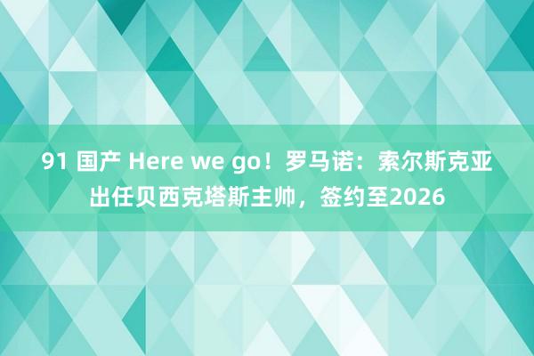 91 国产 Here we go！罗马诺：索尔斯克亚出任贝西克塔斯主帅，签约至2026