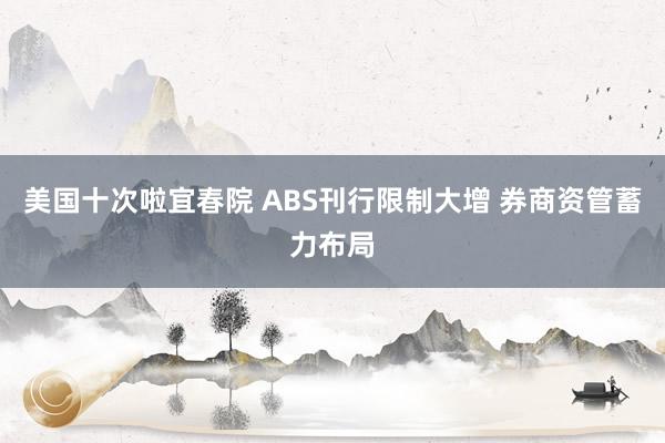 美国十次啦宜春院 ABS刊行限制大增 券商资管蓄力布局
