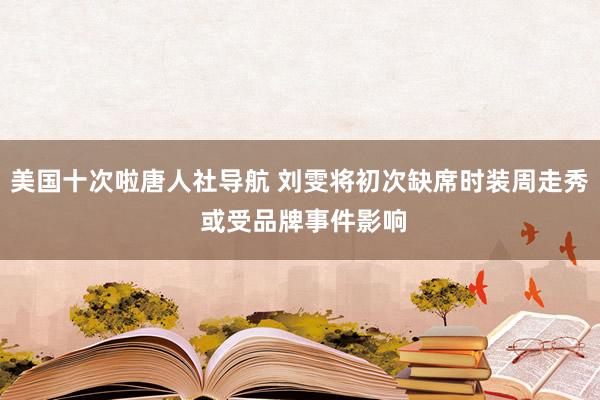 美国十次啦唐人社导航 刘雯将初次缺席时装周走秀 或受品牌事件影响