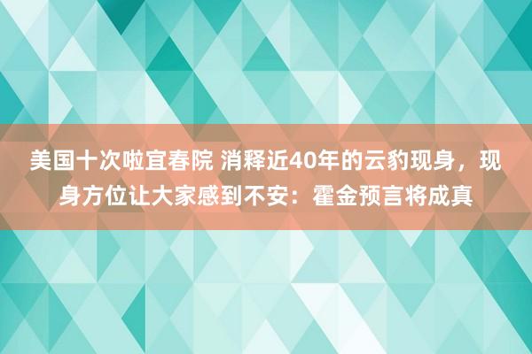 美国十次啦宜春院 消释近40年的云豹现身,现身方位让大家感到不安:霍金预言将成真
