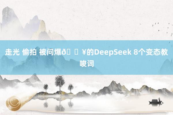 走光 偷拍 被问爆🔥的DeepSeek 8个变态教唆词