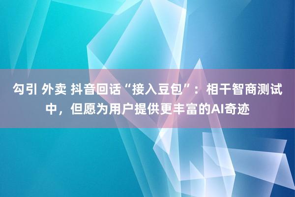 勾引 外卖 抖音回话“接入豆包”：相干智商测试中，但愿为用户提供更丰富的AI奇迹