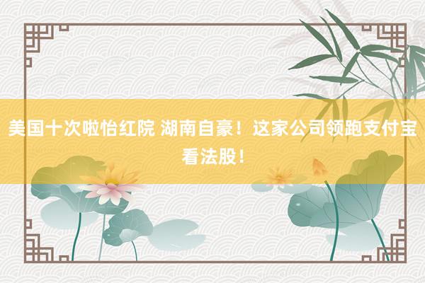 美国十次啦怡红院 湖南自豪！这家公司领跑支付宝看法股！