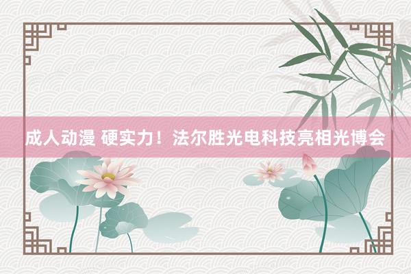 成人动漫 硬实力！法尔胜光电科技亮相光博会