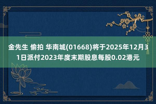 金先生 偷拍 华南城(01668)将于2025年12月31日派付2023年度末期股息每股0.02港元