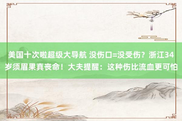美国十次啦超级大导航 没伤口=没受伤？浙江34岁须眉果真丧命！大夫提醒：这种伤比流血更可怕