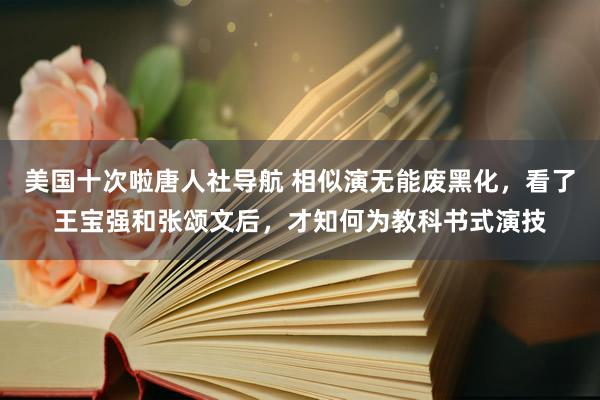 美国十次啦唐人社导航 相似演无能废黑化,看了王宝强和张颂文后,才知何为教科书式演技