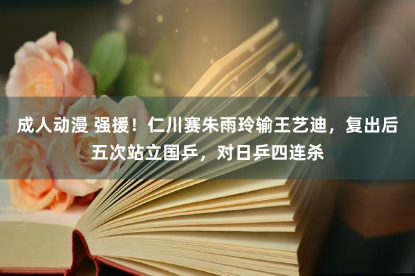 成人动漫 强援!仁川赛朱雨玲输王艺迪,复出后五次站立国乒,对日乒四连杀