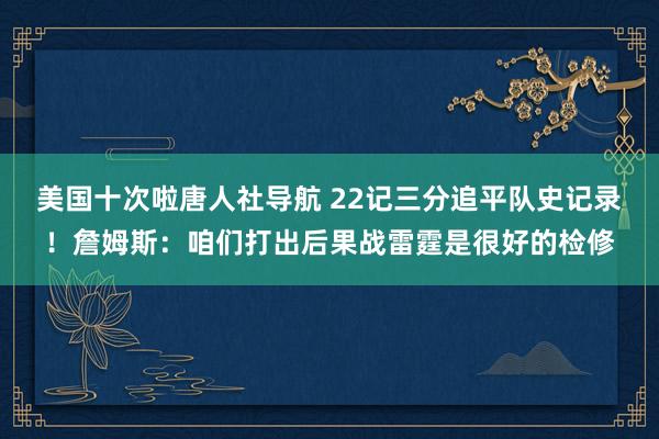 美国十次啦唐人社导航 22记三分追平队史记录！詹姆斯：咱们打出后果战雷霆是很好的检修