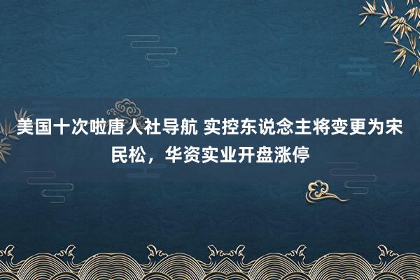 美国十次啦唐人社导航 实控东说念主将变更为宋民松，华资实业开盘涨停