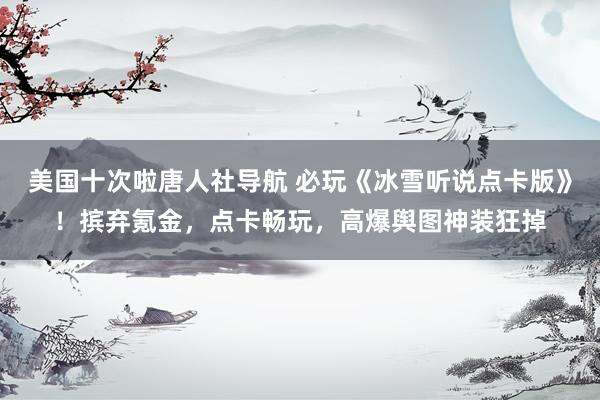 美国十次啦唐人社导航 必玩《冰雪听说点卡版》!摈弃氪金,点卡畅玩,高爆舆图神装狂掉