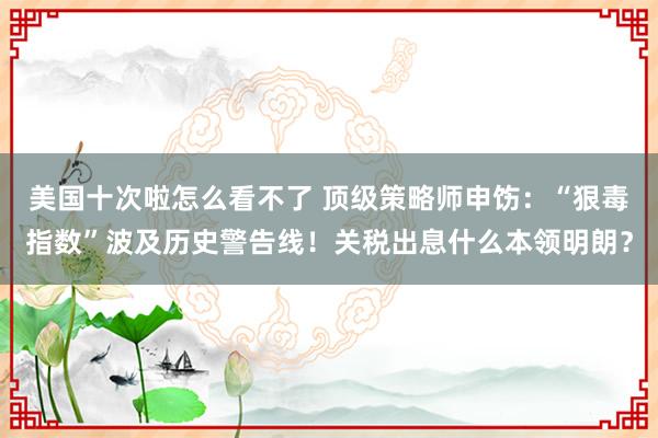 美国十次啦怎么看不了 顶级策略师申饬:“狠毒指数”波及历史警告线!关税出息什么本领明朗?