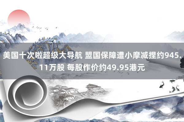 美国十次啦超级大导航 盟国保障遭小摩减捏约945.11万股 每股作价约49.95港元