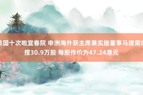 美国十次啦宜春院 申洲海外获主席兼实施董事马建荣增捏30.9万股 每股作价为47.24港元