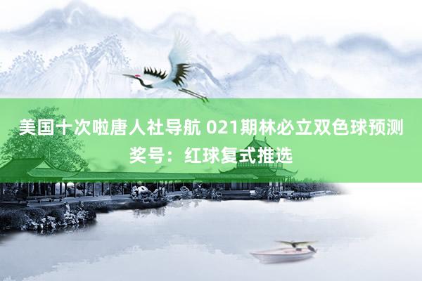 美国十次啦唐人社导航 021期林必立双色球预测奖号：红球复式推选