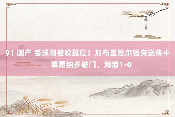 91 国产 丢球刚被吹越位！加布里埃尔强突送传中，莱昂纳多破门，海港1-0